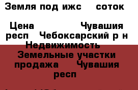 Земля под ижс 10 соток › Цена ­ 400 000 - Чувашия респ., Чебоксарский р-н Недвижимость » Земельные участки продажа   . Чувашия респ.